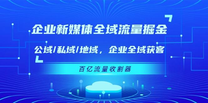 企业 新媒体 全域流量掘金：公域/私域/地域 企业全域获客 百亿流量 收割器-网赚项目平台
