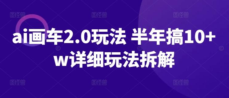ai画车2.0玩法 半年搞10+w详细玩法拆解【揭秘】-网赚项目平台