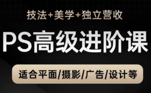 PS高级后期进阶课(技法+美学+独立营收)，适合平面摄影广告设计等-网赚项目平台