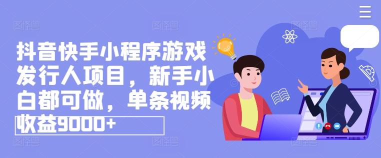 抖音快手小程序游戏发行人项目，新手小白都可做，单条视频收益9000+-网赚项目平台
