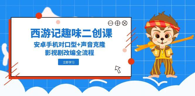 西游记趣味二创课，安卓手机对口型+声音克隆，影视剧改编全流程-网赚项目平台