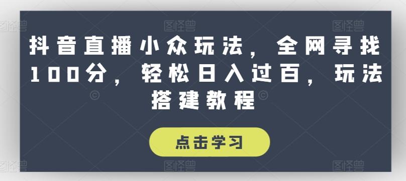 抖音直播小众玩法，全网寻找100分，轻松日入过百，玩法搭建教程【揭秘】-网赚项目平台