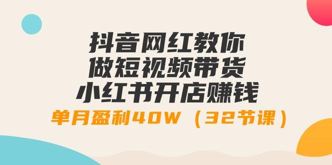 抖音网红教你做短视频带货+小红书开店赚钱，单月盈利40W(32节课)-网赚项目平台