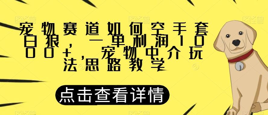 宠物赛道如何空手套白狼，一单利润1000+，宠物中介玩法思路教学【揭秘】-网赚项目平台