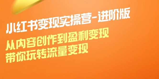 小红书变现实操营进阶版：从内容创作到盈利变现，带你玩转流量变现-网赚项目平台