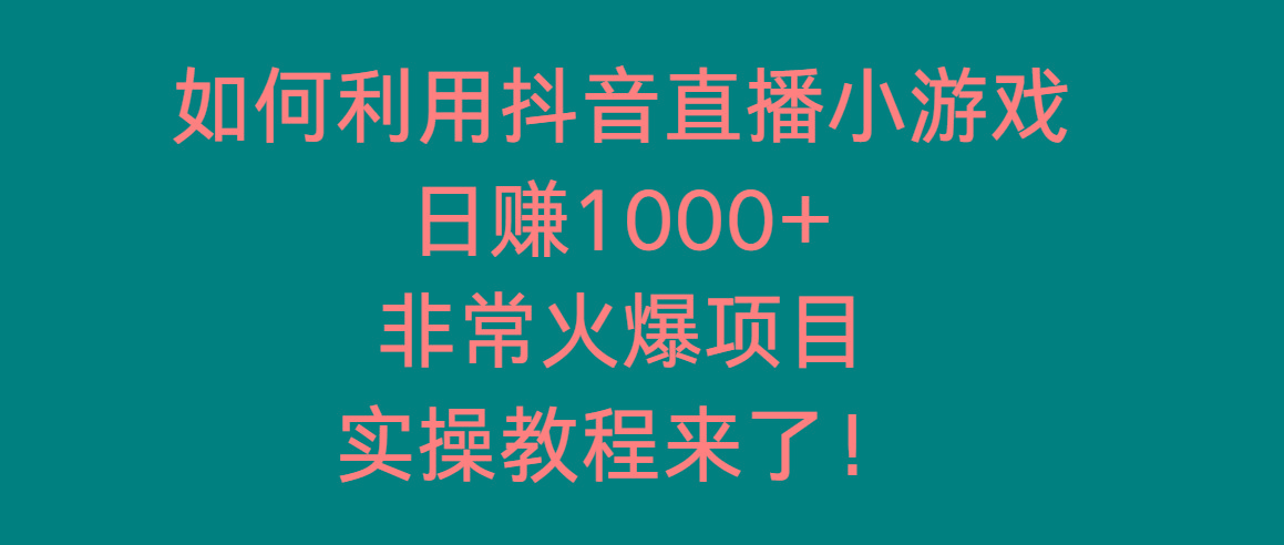 如何利用抖音直播小游戏日赚1000+，非常火爆项目，实操教程来了！-网赚项目平台