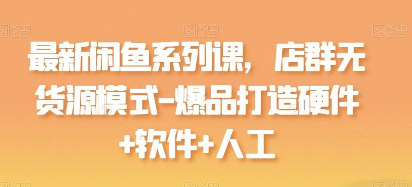 最新闲鱼系列课，店群无货源模式-爆品打造硬件+软件+人工-网赚项目平台