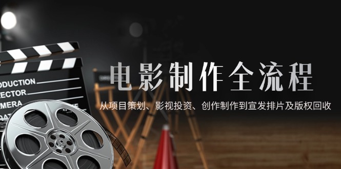 电影制作全流程，从项目策划、影视投资、创作制作到宣发排片及版权回收-网赚项目平台