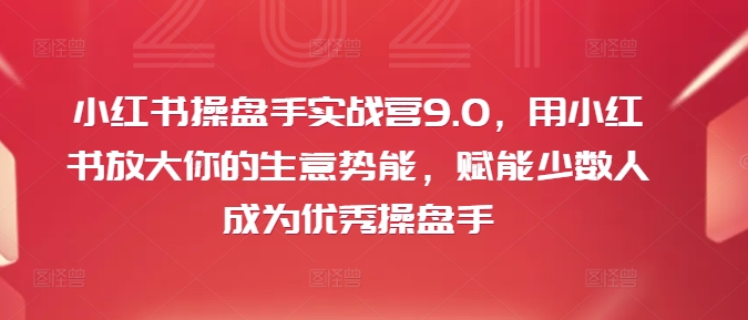 小红书操盘手实战营9.0，用小红书放大你的生意势能，赋能少数人成为优秀操盘手-网赚项目平台