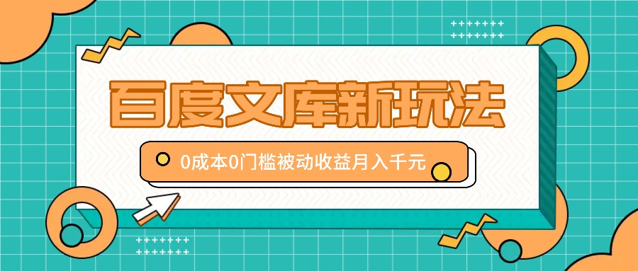 百度文库新玩法，0成本0门槛，新手小白也可以布局操作，被动收益月入千元-网赚项目平台