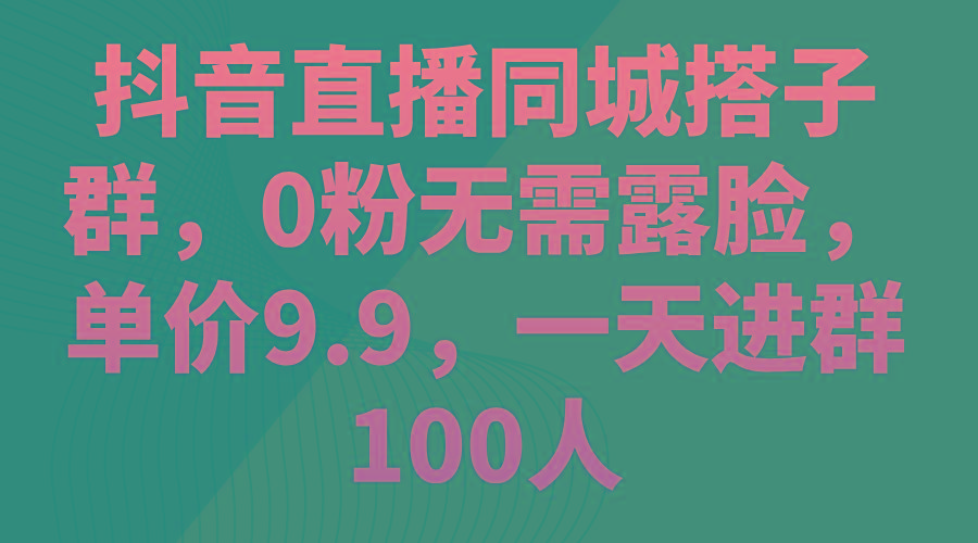 抖音直播同城搭子群，0粉无需露脸，单价9.9，一天进群100人-网赚项目平台