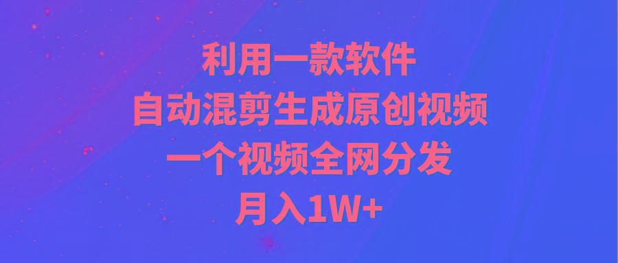 (9472期)利用一款软件，自动混剪生成原创视频，一个视频全网分发，月入1W+附软件-网赚项目平台