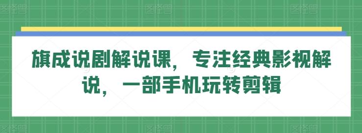 旗成说剧解说课，专注经典影视解说，一部手机玩转剪辑-网赚项目平台