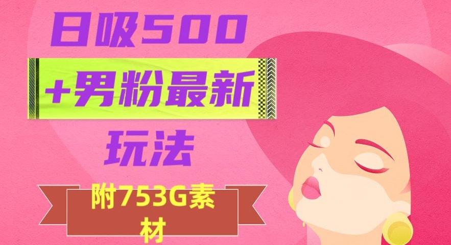 日吸500+男粉最新玩法，从作品制作到如何引流及后端变现，保姆级教程【揭秘】-网赚项目平台