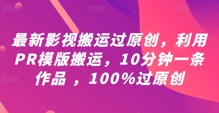 最新影视搬运过原创，利用PR模版搬运，10分钟一条作品 ，100%过原创【教程+PR模板】-网赚项目平台