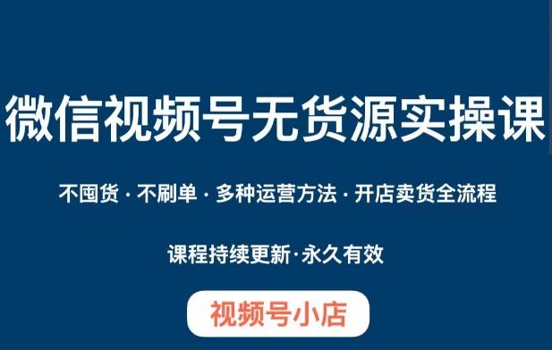 微信视频号小店无货源实操课程，​不囤货·不刷单·多种运营方法·开店卖货全流程-网赚项目平台