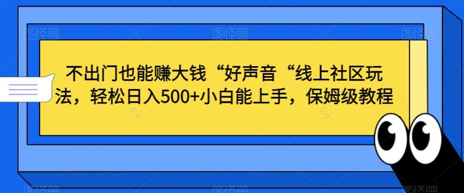 不出门也能赚大钱“好声音“线上社区玩法，轻松日入500+小白能上手，保姆级教程【揭秘】-网赚项目平台
