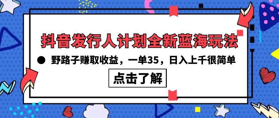 (10067期)抖音发行人计划全新蓝海玩法，野路子赚取收益，一单35，日入上千很简单!-网赚项目平台