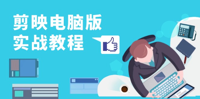 剪映电脑版实战教程，0基础打造短视频剪辑高手，详解功能、工具与实操案例-网赚项目平台