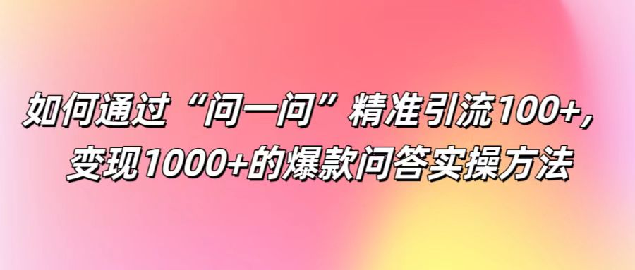 如何通过“问一问”精准引流100+， 变现1000+的爆款问答实操方法-网赚项目平台