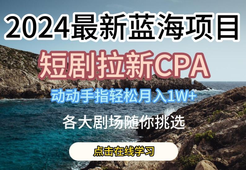 2024最新蓝海项日，短剧拉新CPA，动动手指轻松月入1W，全各大剧场随你挑选【揭秘】-网赚项目平台