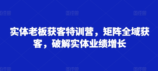 实体老板获客特训营，矩阵全域获客，破解实体业绩增长-网赚项目平台