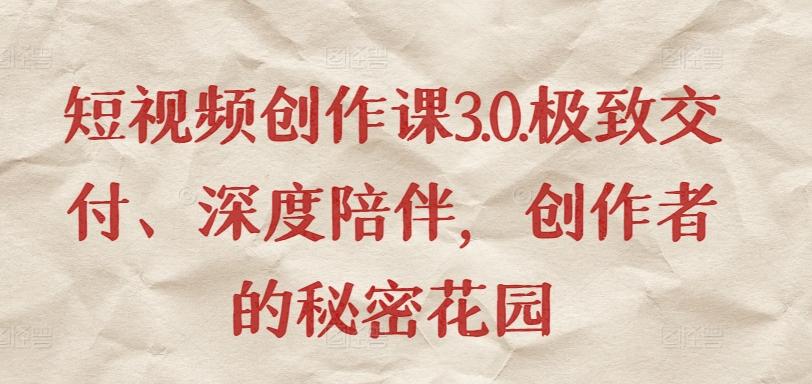 短视频创作课3.0.极致交付、深度陪伴，创作者的秘密花园-网赚项目平台