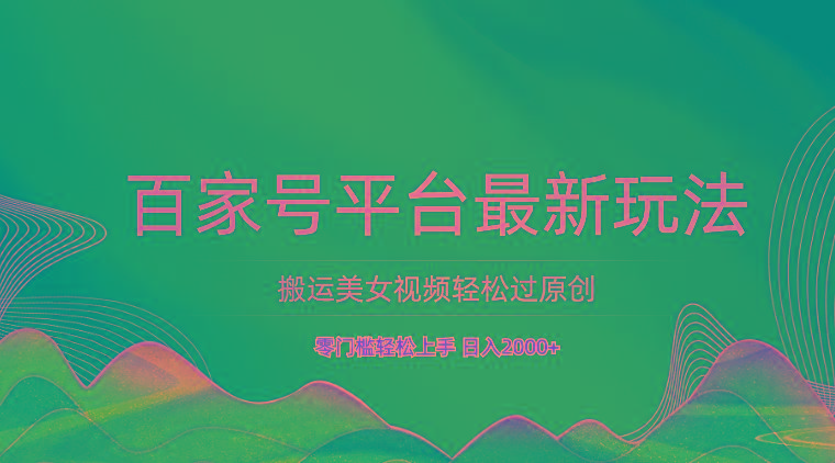百家号平台搬运美女视频轻松过原创最新玩法，零门槛轻松上手，日入2000+ 可批量-网赚项目平台