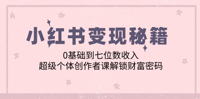 小红书变现秘籍：0基础到七位数收入，超级个体创作者课解锁财富密码-网赚项目平台