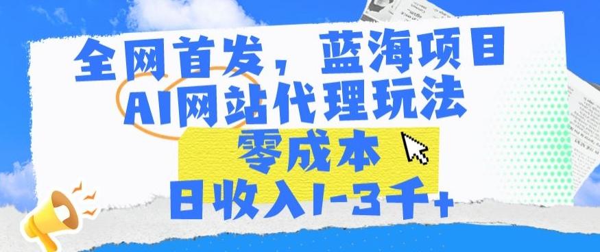 全网首发，蓝海项目，AI网站代理玩法，零成本日收入1-3千+【揭秘】-网赚项目平台