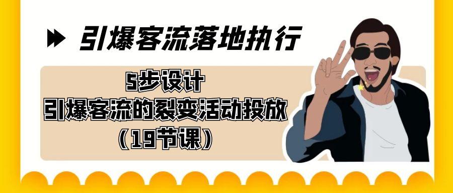 引爆-客流落地执行，5步设计引爆客流的裂变活动投放(19节课)-网赚项目平台