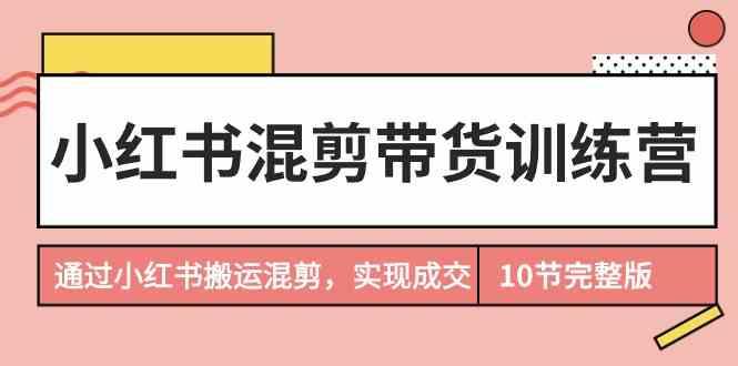 小红书混剪带货训练营，通过小红书搬运混剪实现成交(完结)-网赚项目平台