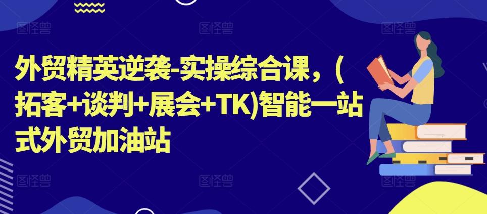 外贸精英逆袭-实操综合课，(拓客+谈判+展会+TK)智能一站式外贸加油站-网赚项目平台