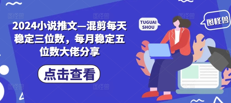 2024小说推文—混剪每天稳定三位数，每月稳定五位数大佬分享-网赚项目平台