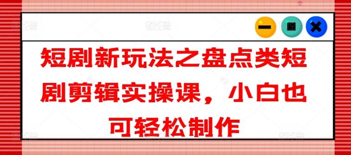 短剧新玩法之盘点类短剧剪辑实操课，小白也可轻松制作-网赚项目平台