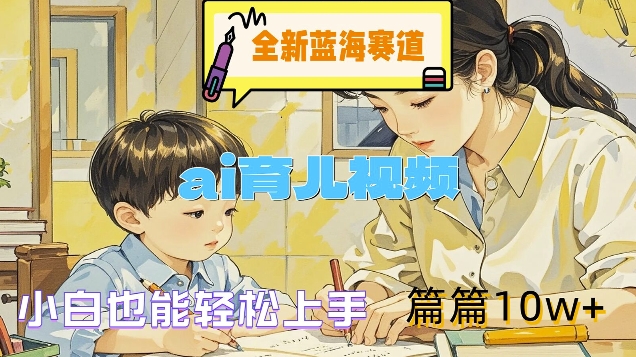 全新蓝海赛道-ai育儿视频，小白也能轻松上手，篇篇10w+【揭秘】-网赚项目平台