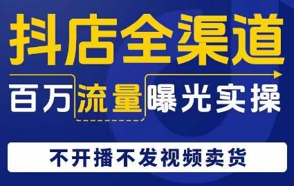抖店全渠道百万流量曝光实操，不开播不发视频带货-网赚项目平台