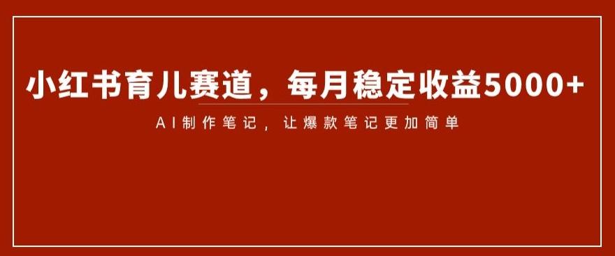小红书育儿赛道，每月稳定收益5000+，AI制作笔记让爆款笔记更加简单【揭秘】-网赚项目平台
