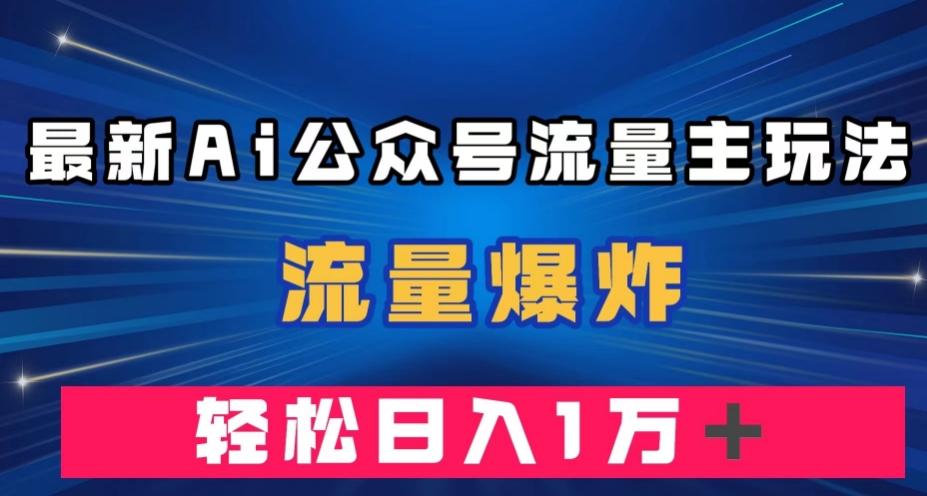 最新AI公众号流量主玩法，流量爆炸，轻松月入一万＋【揭秘】-网赚项目平台