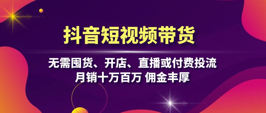 抖音短视频带货：无需囤货、开店、直播或付费投流，月销十万百万 佣金丰厚-网赚项目平台