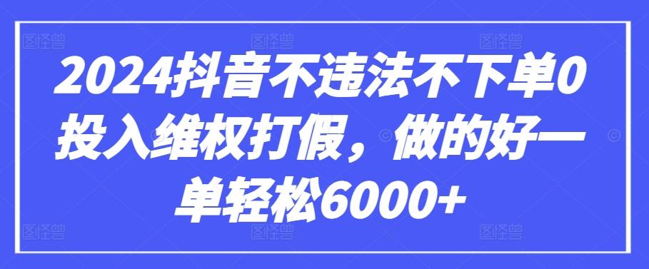 2024抖音不违法不下单0投入维权打假，做的好一单轻松6000+【仅揭秘】-网赚项目平台