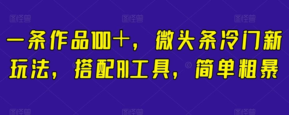 一条作品100＋，微头条冷门新玩法，搭配AI工具，简单粗暴【揭秘】-网赚项目平台