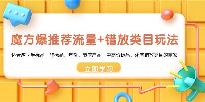 魔方·爆推荐流量+错放类目玩法：适合应季半标品，非标品，年货，节庆产…-网赚项目平台