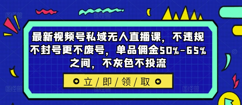 最新视频号私域无人直播课，不违规不封号更不废号，单品佣金50%-65%之间，不灰色不投流-网赚项目平台