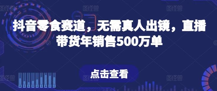 抖音零食赛道，无需真人出镜，直播带货年销售500万单【揭秘】-网赚项目平台