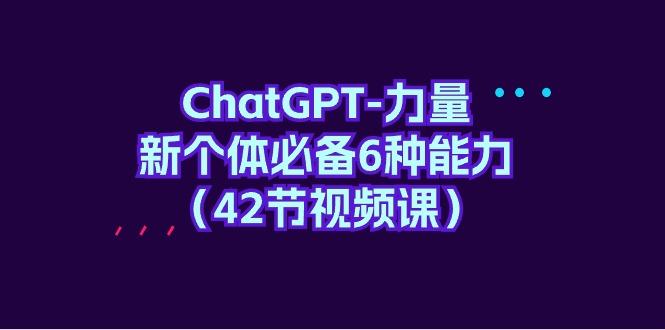 (9684期)ChatGPT-力量 新个体必备6种能力(42节视频课)-网赚项目平台