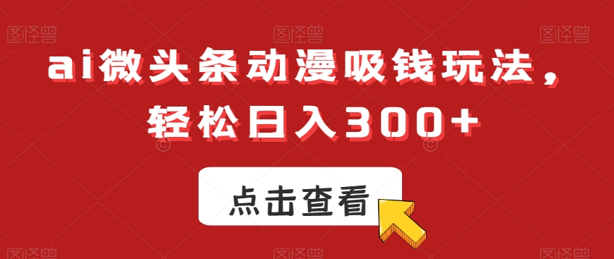 ai微头条动漫吸钱玩法，轻松日入300+【揭秘】-网赚项目平台