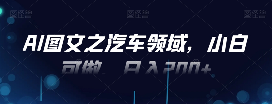 AI图文之汽车领域，小白可做，日入200+-网赚项目平台