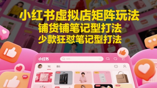 小红书虚拟店矩阵玩法，铺货铺笔记型打法，少款狂怼笔记型打法-网赚项目平台