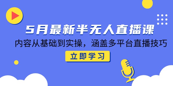 5月最新半无人直播课，内容从基础到实操，涵盖多平台直播技巧-网赚项目平台